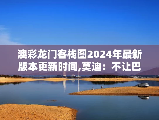 澳彩龙门客栈图2024年最新版本更新时间,莫迪：不让巴基斯坦得到一滴水