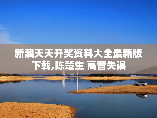 新澳天天开奖资料大全最新版下载,陈楚生 高音失误