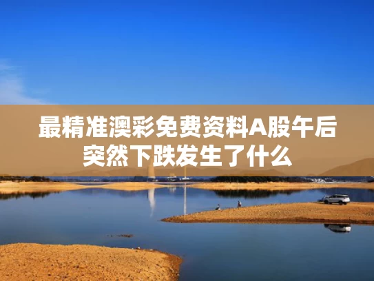 最精准澳彩免费资料	A股午后突然下跌发生了什么