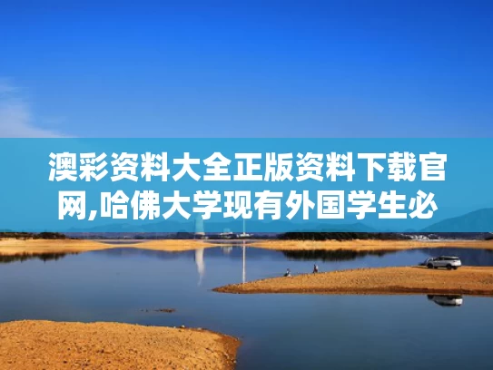 澳彩资料大全正版资料下载官网,哈佛大学现有外国学生必须转学