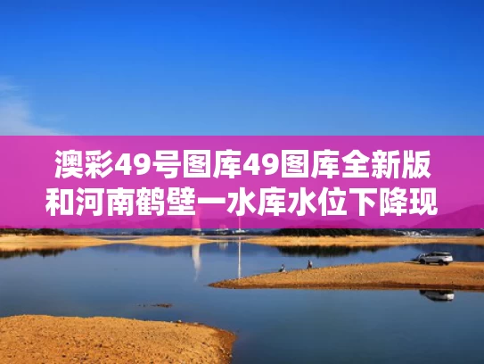 澳彩49号图库49图库全新版	和河南鹤壁一水库水位下降现千佛石窟与鹤壁千佛洞门票多少钱