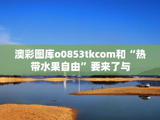 澳彩图库o0853tkcom和“热带水果自由”要来了与