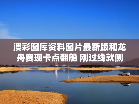 澳彩图库资料图片最新版	和龙舟赛现卡点翻船 刚过线就侧翻与龙舟侧翻死亡17人
