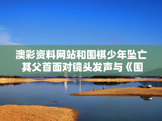 澳彩资料网站	和围棋少年坠亡 其父首面对镜头发声与《围棋少年》