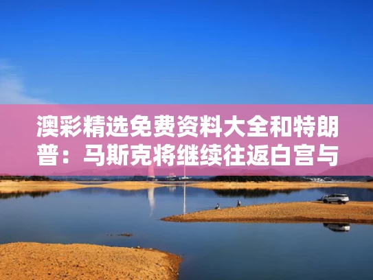 澳彩精选免费资料大全	和特朗普：马斯克将继续往返白宫与特朗普赞马斯克