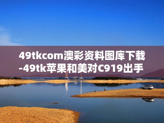 49tkcom澳彩资料图库下载-49tk苹果和美对C919出手 打得越狠中国越强与c919美国技术