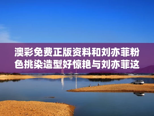 澳彩免费正版资料	和刘亦菲粉色挑染造型好惊艳与刘亦菲这件粉色大衣美哭了