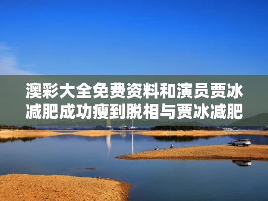 澳彩大全免费资料	和演员贾冰减肥成功瘦到脱相与贾冰减肥法