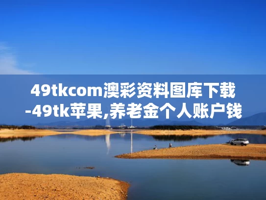 49tkcom澳彩资料图库下载-49tk苹果,养老金个人账户钱能提前取？假