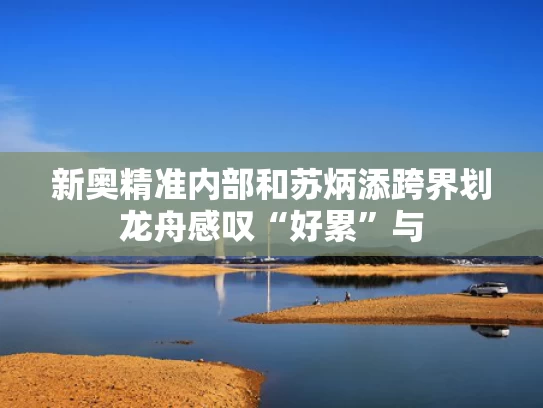 新奥精准内部和苏炳添跨界划龙舟感叹“好累”与