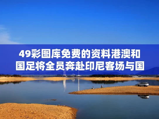49彩图库免费的资料港澳和国足将全员奔赴印尼客场与国足5:1逆转印尼视频