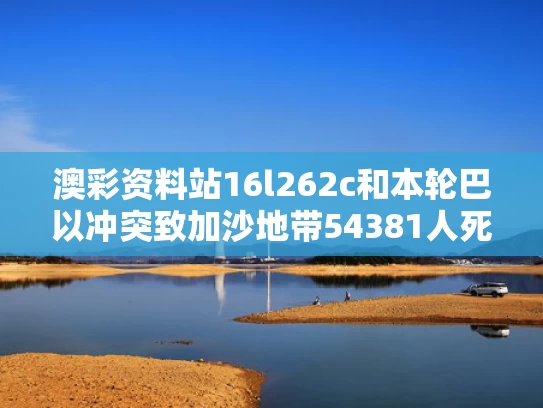 澳彩资料站16l262c和本轮巴以冲突致加沙地带54381人死亡与巴以冲突为什么在加沙