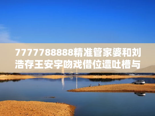 7777788888精准管家婆和刘浩存王安宇吻戏借位遭吐槽与刘浩存李安