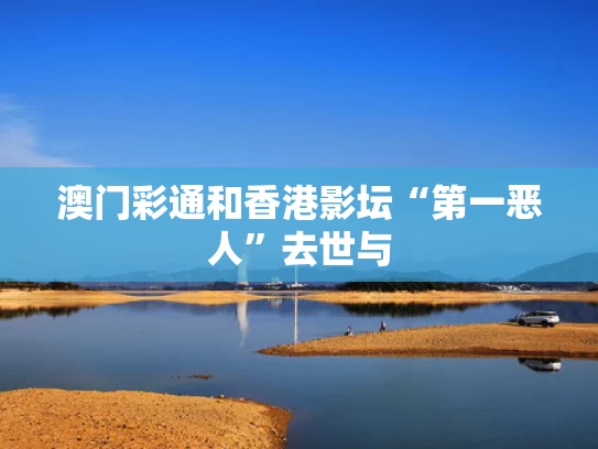 澳门彩通和香港影坛“第一恶人”去世与