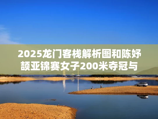 2025龙门客栈解析图和陈妤颉亚锦赛女子200米夺冠与