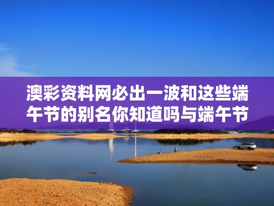 澳彩资料网必出一波和这些端午节的别名你知道吗与端午节的节日别名