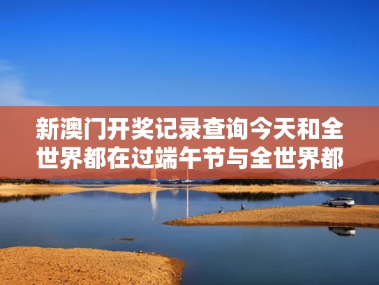 新澳门开奖记录查询今天和全世界都在过端午节与全世界都在过端午节英语