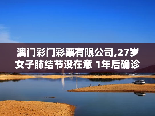 澳门彩门彩票有限公司,27岁女子肺结节没在意 1年后确诊肺癌