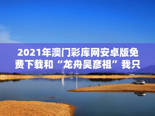 2021年澳门彩库网安卓版免费下载和“龙舟吴彦祖”我只是五官清晰些与