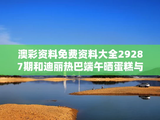 澳彩资料免费资料大全29287期	和迪丽热巴端午晒蛋糕与迪丽热巴做蛋糕