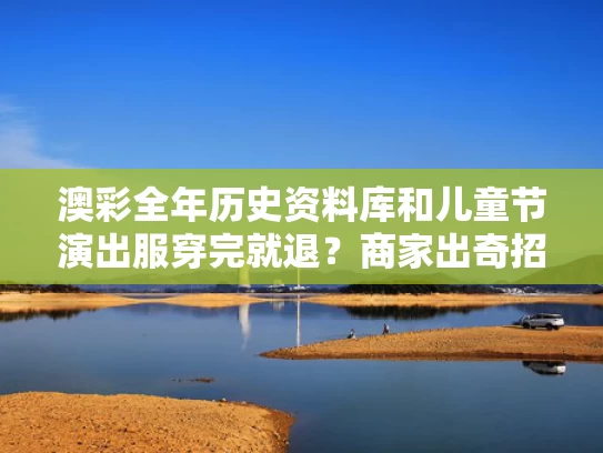 澳彩全年历史资料库和儿童节演出服穿完就退？商家出奇招与孩子的演出服需要清洗吗