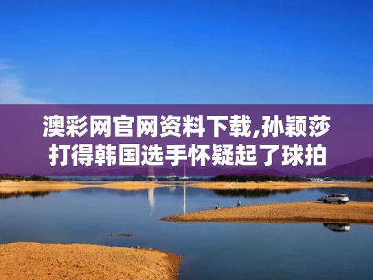 澳彩网官网资料下载,孙颖莎打得韩国选手怀疑起了球拍
