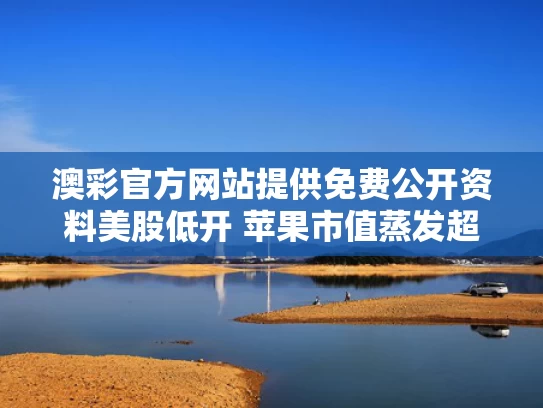 澳彩官方网站提供免费公开资料	美股低开 苹果市值蒸发超1000亿美元
