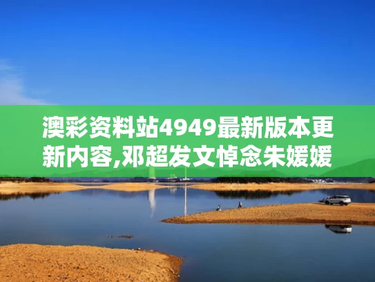 澳彩资料站4949最新版本更新内容,邓超发文悼念朱媛媛 狗头表情引争议