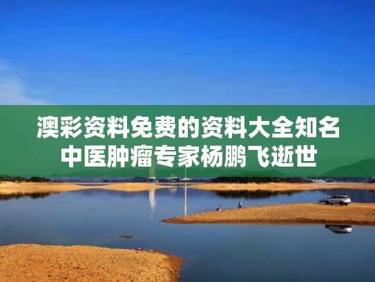 澳彩资料免费的资料大全	知名中医肿瘤专家杨鹏飞逝世