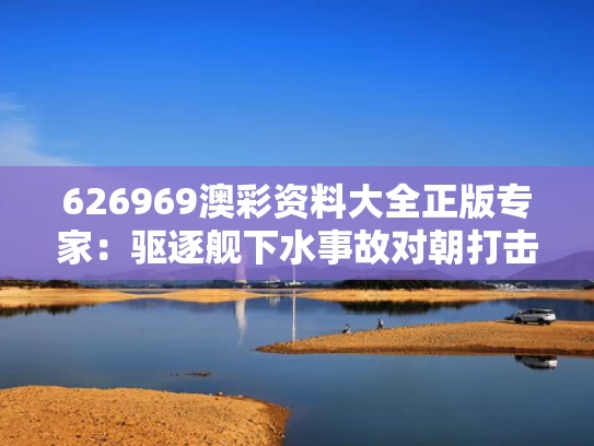 626969澳彩资料大全正版	专家：驱逐舰下水事故对朝打击重大