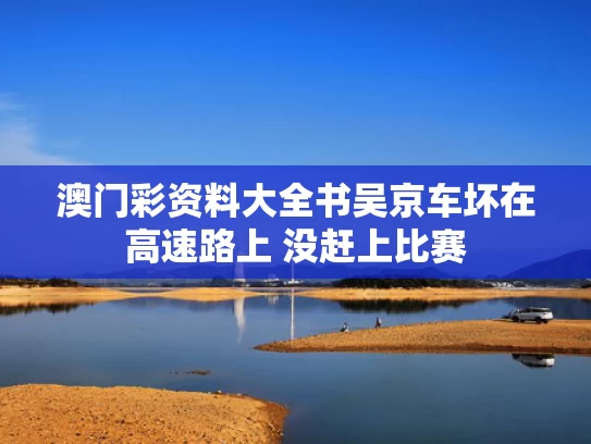 澳门彩资料大全书	吴京车坏在高速路上 没赶上比赛