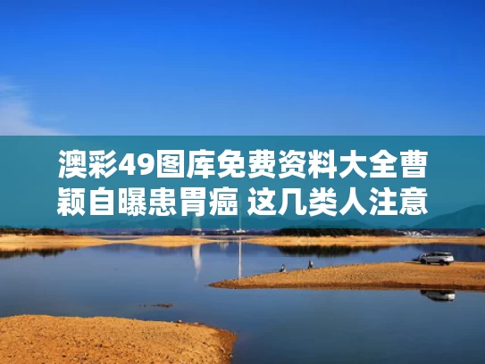 澳彩49图库免费资料大全	曹颖自曝患胃癌 这几类人注意了
