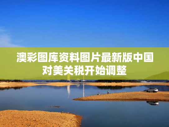 澳彩图库资料图片最新版	中国对美关税开始调整