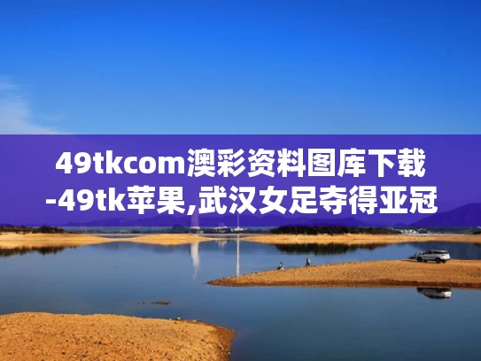 49tkcom澳彩资料图库下载-49tk苹果,武汉女足夺得亚冠冠军