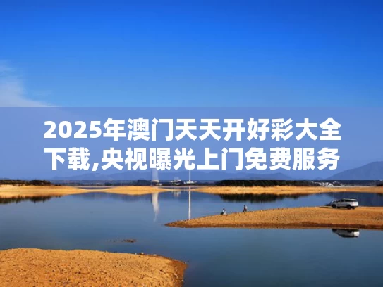 2025年澳门天天开好彩大全下载,央视曝光上门免费服务骗局