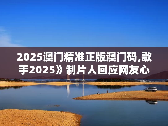 2025澳门精准正版澳门码,歌手2025》制片人回应网友心理落差