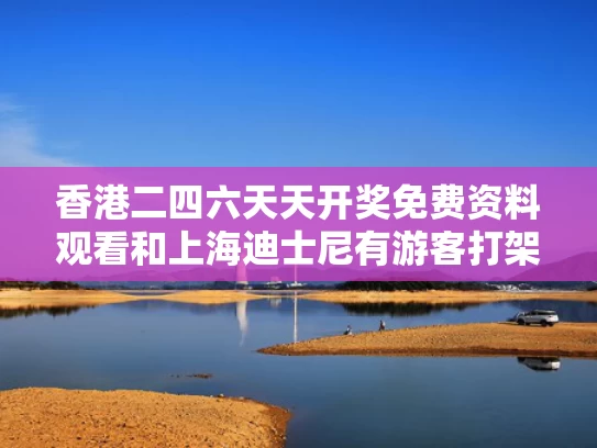 香港二四六天天开奖免费资料观看和上海迪士尼有游客打架 警方通报与上海迪士尼 被打