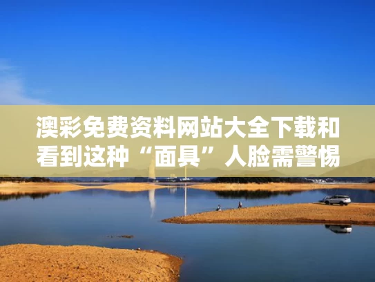 澳彩免费资料网站大全下载和看到这种“面具”人脸需警惕与