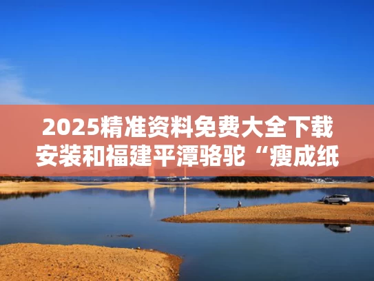 2025精准资料免费大全下载安装和福建平潭骆驼“瘦成纸片”多方回应与
