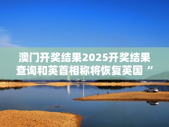 澳门开奖结果2025开奖结果查询和英首相称将恢复英国“战备状态”与