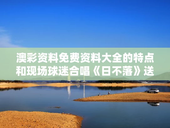 澳彩资料免费资料大全的特点	和现场球迷合唱《日不落》送给郑钦文与日不落歌手