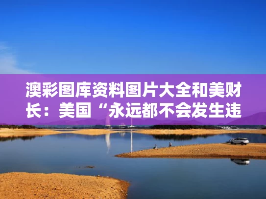澳彩图库资料图片大全	和美财长：美国“永远都不会发生违约”与