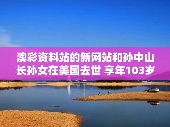澳彩资料站的新网站和孙中山长孙女在美国去世 享年103岁与孙中山的孙女叫什么名字