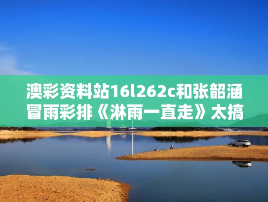澳彩资料站16l262c和张韶涵冒雨彩排《淋雨一直走》太搞笑与张韶涵淋雨一直走湖南卫视