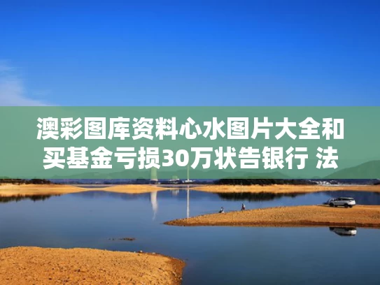 澳彩图库资料心水图片大全	和买基金亏损30万状告银行 法院判了与买基金亏损可以起诉吗