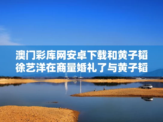 澳门彩库网安卓下载和黄子韬徐艺洋在商量婚礼了与黄子韬徐艺洋有可能在一起吗
