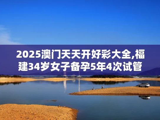 2025澳门天天开好彩大全,福建34岁女子备孕5年4次试管全失败