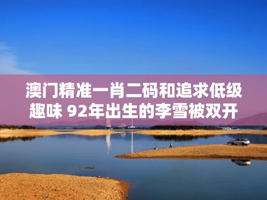 澳门精准一肖二码和追求低级趣味 92年出生的李雪被双开与李雪 主