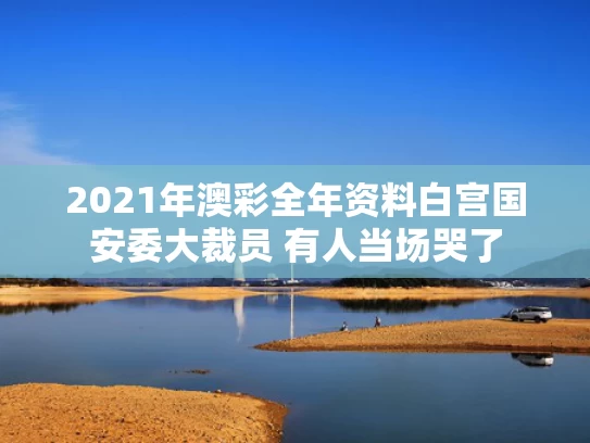 2021年澳彩全年资料	白宫国安委大裁员 有人当场哭了