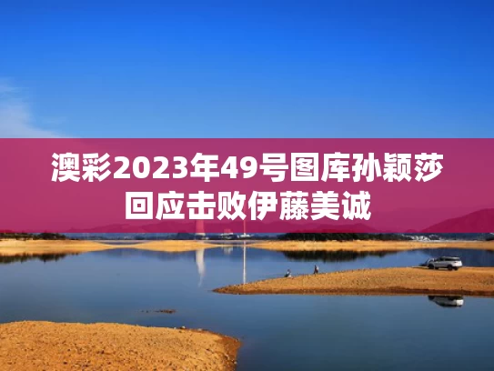 澳彩2023年49号图库	孙颖莎回应击败伊藤美诚